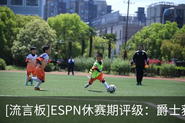 [流言板]ESPN休赛期评级：爵士获A，凯斯勒交易堪称今夏最佳之一